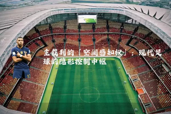 主裁判的「空间感知权」:现代足球的隐形控制中枢