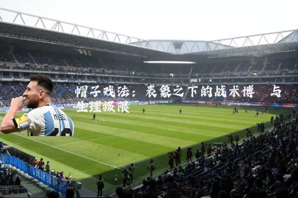 帽子戏法:表象之下的战术博弈与生理极限