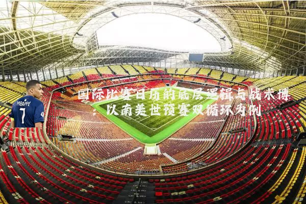 国际比赛日历的底层逻辑与战术博弈：以南美世预赛双循环为例