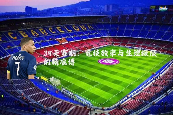 39天赛期:竞技效率与生理极限的精准博弈