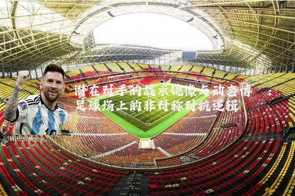 潜在对手的战术镜像与动态博弈：足球场上的非对称对抗逻辑