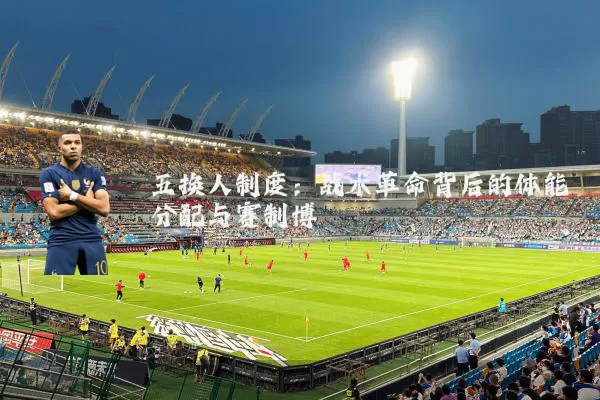 五换人制度：战术革命背后的体能分配与赛制博弈