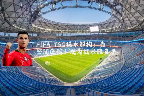 FIFA TSG技术解构:当「空间压缩」成为战术胜负手
