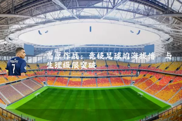 高原作战：竞技足球的海拔博弈与生理极限突破
