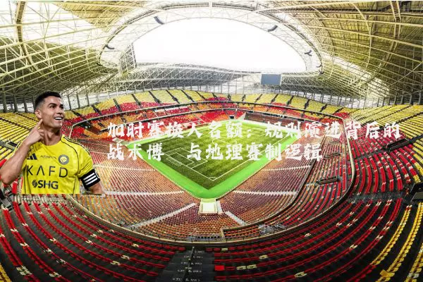 加时赛换人名额：规则演进背后的战术博弈与地理赛制逻辑