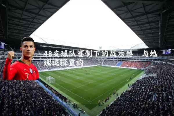 48支球队赛制下的战术博弈与地理逻辑重构
