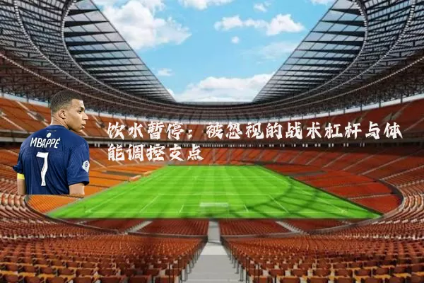 饮水暂停：被忽视的战术杠杆与体能调控支点