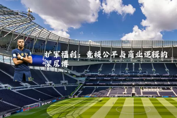 扩军福利：竞技公平与商业逻辑的深层博弈