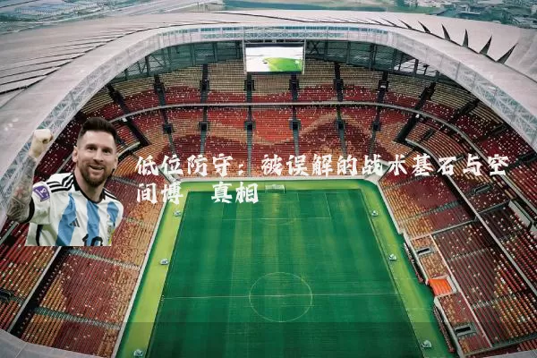 低位防守：被误解的战术基石与空间博弈真相