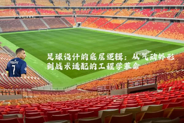 足球设计的底层逻辑：从气动外形到战术适配的工程学革命